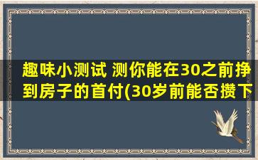 趣味小测试 测你能在30之前挣到房子的首付(30岁前能否攒下房首付？趣味测试大揭秘！)